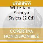 White Jam - Shibuya Stylers (2 Cd) cd