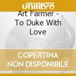 Art Farmer - To Duke With Love cd musicale di Farmer, Art