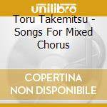 Toru Takemitsu - Songs For Mixed Chorus cd musicale di Chorus, Shin