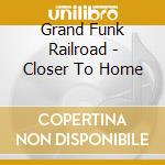Grand Funk Railroad - Closer To Home cd musicale di Grand Funk Railroad