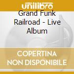 Grand Funk Railroad - Live Album cd musicale di Grand Funk Railroad