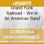 Grand Funk Railroad - We're An American Band cd musicale di Grand Funk