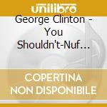 George Clinton - You Shouldn't-Nuf Bit Fish cd musicale di George Clinton