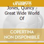 Jones, Quincy - Great Wide World Of cd musicale di Jones, Quincy