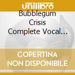 Bubblegum Crisis Complete Vocal Collection (3 Cd) cd