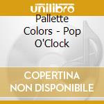 Pallette Colors - Pop O'Clock cd