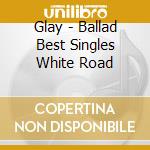 Glay - Ballad Best Singles White Road cd