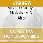 Splash Candy - Motokare Ni Aitai cd