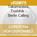 Takamizawa, Toshihik - Berlin Calling cd musicale di Takamizawa, Toshihik