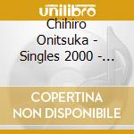 Chihiro Onitsuka - Singles 2000 - 2003 cd musicale di Chihiro Onitsuka