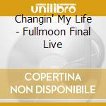 Changin' My Life - Fullmoon Final Live cd musicale di Changin' My Life