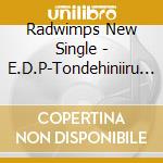 Radwimps New Single - E.D.P-Tondehiniiru Natsunokimi cd musicale