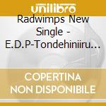 Radwimps New Single - E.D.P-Tondehiniiru Natsunokimi cd