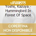 Yoshii, Kazuya - Hummingbird In Forest Of Space cd musicale di Yoshii, Kazuya