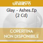Glay - Ashes.Ep (2 Cd) cd