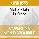 Alpha - Life Is Once cd musicale di Alpha