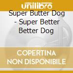 Super Butter Dog - Super Better Better Dog cd