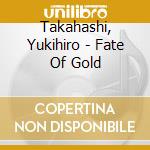 Takahashi, Yukihiro - Fate Of Gold cd musicale di Takahashi, Yukihiro