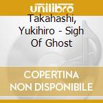 Takahashi, Yukihiro - Sigh Of Ghost cd musicale di Takahashi, Yukihiro