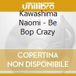 Kawashima Naomi - Be Bop Crazy cd