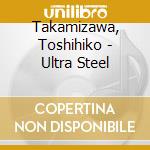 Takamizawa, Toshihiko - Ultra Steel cd musicale di Takamizawa, Toshihiko