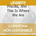 Priscilla, Ahn - This Is Where We Are cd
