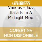Various - Jazz Ballads In A Midnight Moo cd
