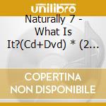 Naturally 7 - What Is It?(Cd+Dvd) * (2 Cd) cd