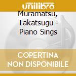 Muramatsu, Takatsugu - Piano Sings cd musicale di Muramatsu, Takatsugu