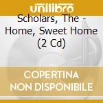 Scholars, The - Home, Sweet Home (2 Cd) cd musicale di Scholars, The