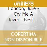 London, Julie - Cry Me A River - Best Of cd musicale di London, Julie