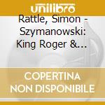 Rattle, Simon - Szymanowski: King Roger & Symphony 4O.4 'Sinfonia Concertante' (2 Cd) cd musicale