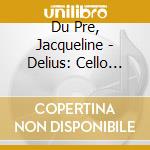 Du Pre, Jacqueline - Delius: Cello Concerto. Songs Of Farewell Etc. cd musicale