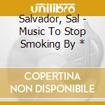 Salvador, Sal - Music To Stop Smoking By * cd