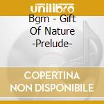 Bgm - Gift Of Nature -Prelude- cd musicale di Bgm