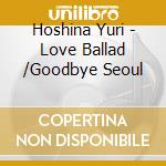 Hoshina Yuri - Love Ballad /Goodbye Seoul cd