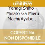Yanagi Shiho - Minato Ga Mieru Machi/Ayabe Koi Shiya cd musicale