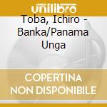 Toba, Ichiro - Banka/Panama Unga cd