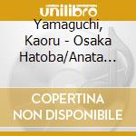 Yamaguchi, Kaoru - Osaka Hatoba/Anata Yuki Ni Nattanone cd musicale di Yamaguchi, Kaoru