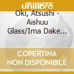 Oki, Atsushi - Aishuu Glass/Ima Dake Dakishimete cd