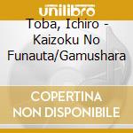 Toba, Ichiro - Kaizoku No Funauta/Gamushara cd musicale di Toba, Ichiro