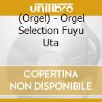 (Orgel) - Orgel Selection Fuyu Uta cd musicale di (Orgel)