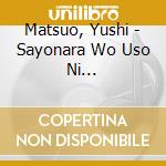 Matsuo, Yushi - Sayonara Wo Uso Ni Kaete/Shikari Zake cd musicale di Matsuo, Yushi
