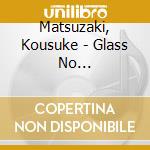 Matsuzaki, Kousuke - Glass No Hana/Yuuzukibashi/Yakkodako cd musicale di Matsuzaki, Kousuke