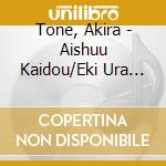 Tone, Akira - Aishuu Kaidou/Eki Ura Yatai cd