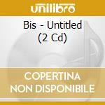 Bis - Untitled (2 Cd) cd musicale