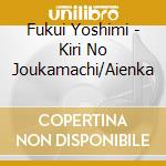 Fukui Yoshimi - Kiri No Joukamachi/Aienka cd musicale
