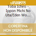 Toba Ichiro - Ippon Michi No Uta/Eden Wo Tooku cd musicale