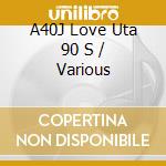 A40J Love Uta 90 S / Various cd musicale di Various