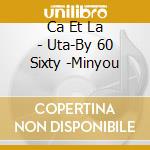 Ca Et La - Uta-By 60 Sixty -Minyou cd musicale di Ca Et La
